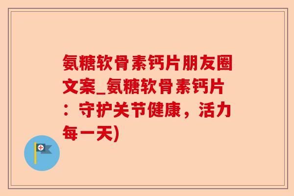 氨糖软骨素钙片朋友圈文案_氨糖软骨素钙片：守护关节健康，活力每一天)-第1张图片-关节保镖