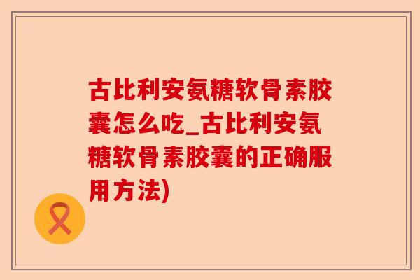 古比利安氨糖软骨素胶囊怎么吃_古比利安氨糖软骨素胶囊的正确服用方法)-第1张图片-关节保镖