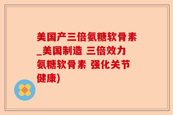 美国产三倍氨糖软骨素_美国制造 三倍效力氨糖软骨素 强化关节健康)-第1张图片-关节保镖