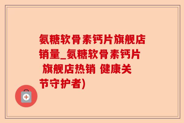 氨糖软骨素钙片旗舰店销量_氨糖软骨素钙片 旗舰店热销 健康关节守护者)-第1张图片-关节保镖