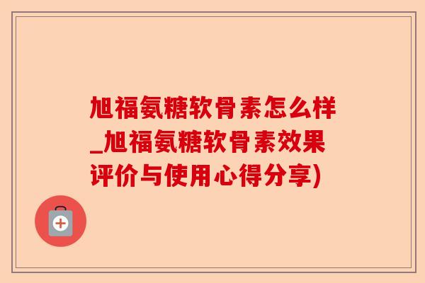 旭福氨糖软骨素怎么样_旭福氨糖软骨素效果评价与使用心得分享)-第1张图片-关节保镖
