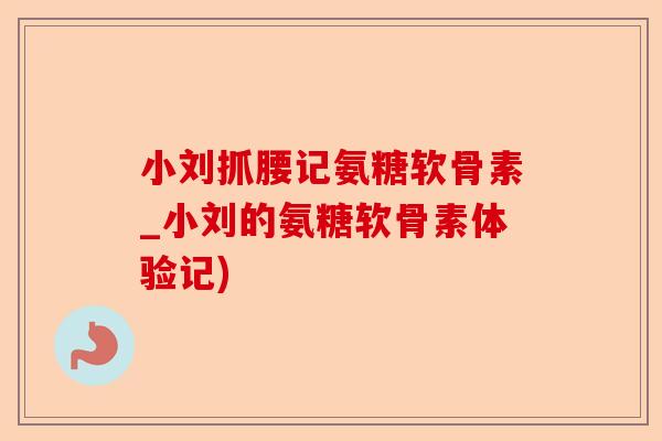 小刘抓腰记氨糖软骨素_小刘的氨糖软骨素体验记)-第1张图片-关节保镖