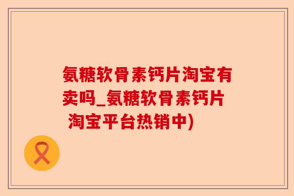 氨糖软骨素钙片淘宝有卖吗_氨糖软骨素钙片 淘宝平台热销中)-第1张图片-关节保镖