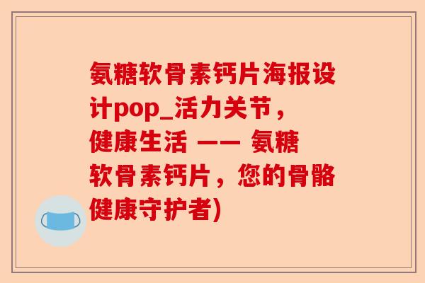 氨糖软骨素钙片海报设计pop_活力关节，健康生活 —— 氨糖软骨素钙片，您的骨骼健康守护者)-第1张图片-关节保镖