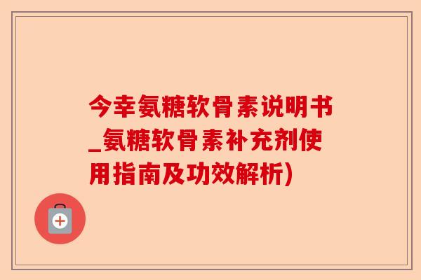 今幸氨糖软骨素说明书_氨糖软骨素补充剂使用指南及功效解析)-第1张图片-关节保镖