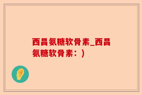 西昌氨糖软骨素_西昌氨糖软骨素：)-第1张图片-关节保镖