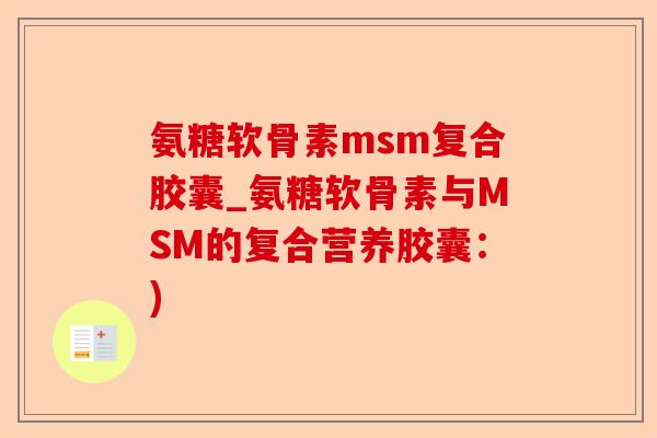 氨糖软骨素msm复合胶囊_氨糖软骨素与MSM的复合营养胶囊：)-第1张图片-关节保镖