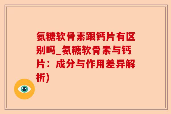 氨糖软骨素跟钙片有区别吗_氨糖软骨素与钙片：成分与作用差异解析)