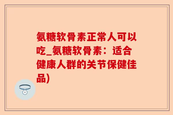 氨糖软骨素正常人可以吃_氨糖软骨素：适合健康人群的关节保健佳品)-第1张图片-关节保镖