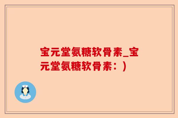 宝元堂氨糖软骨素_宝元堂氨糖软骨素：)-第1张图片-关节保镖