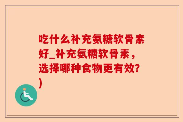 吃什么补充氨糖软骨素好_补充氨糖软骨素，选择哪种食物更有效？)-第1张图片-关节保镖