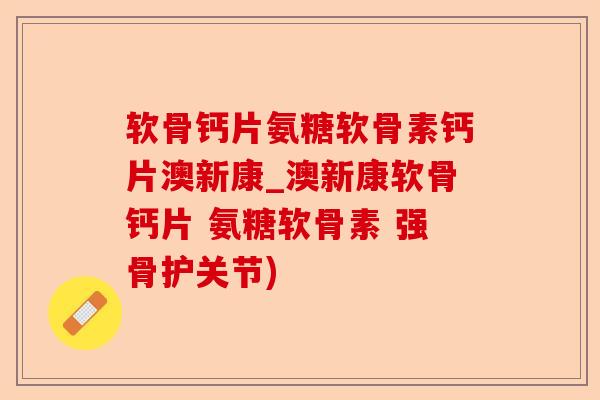 软骨钙片氨糖软骨素钙片澳新康_澳新康软骨钙片 氨糖软骨素 强骨护关节)-第1张图片-关节保镖