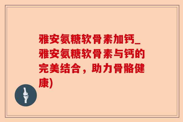 雅安氨糖软骨素加钙_雅安氨糖软骨素与钙的完美结合，助力骨骼健康)-第1张图片-关节保镖