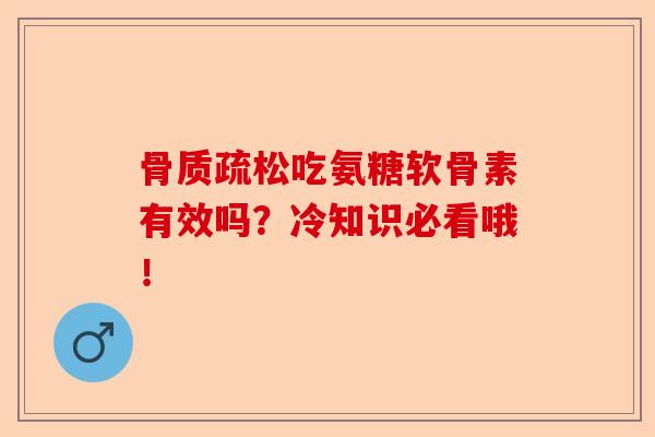 骨质疏松吃氨糖软骨素有效吗？冷知识必看哦！-第1张图片-关节保镖