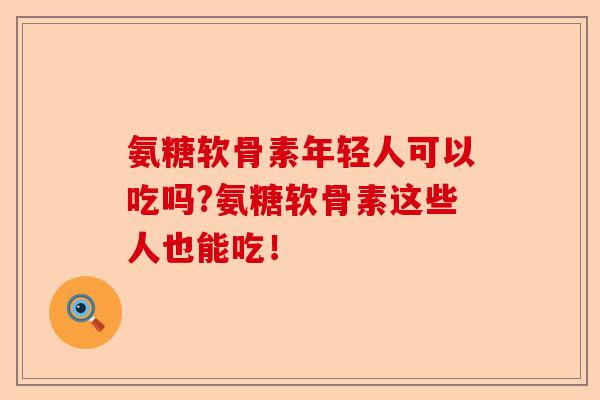 氨糖软骨素年轻人可以吃吗?氨糖软骨素这些人也能吃！