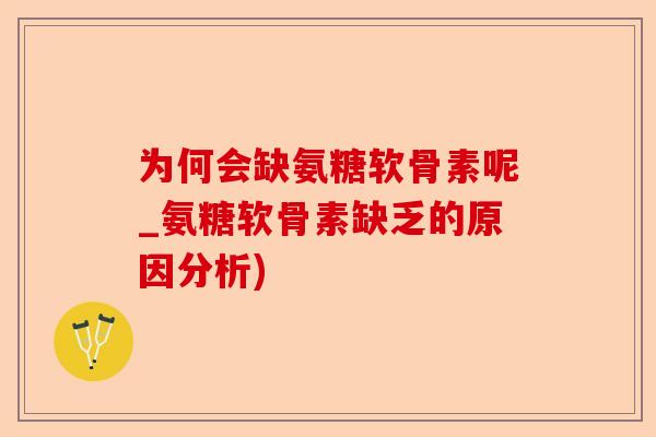 为何会缺氨糖软骨素呢_氨糖软骨素缺乏的原因分析)-第1张图片-关节保镖
