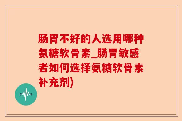 肠胃不好的人选用哪种氨糖软骨素_肠胃敏感者如何选择氨糖软骨素补充剂)-第1张图片-关节保镖