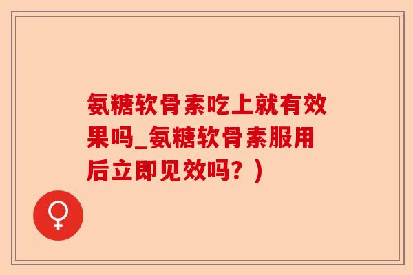 氨糖软骨素吃上就有效果吗_氨糖软骨素服用后立即见效吗？)-第1张图片-关节保镖