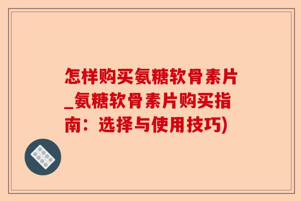 怎样购买氨糖软骨素片_氨糖软骨素片购买指南：选择与使用技巧)-第1张图片-关节保镖