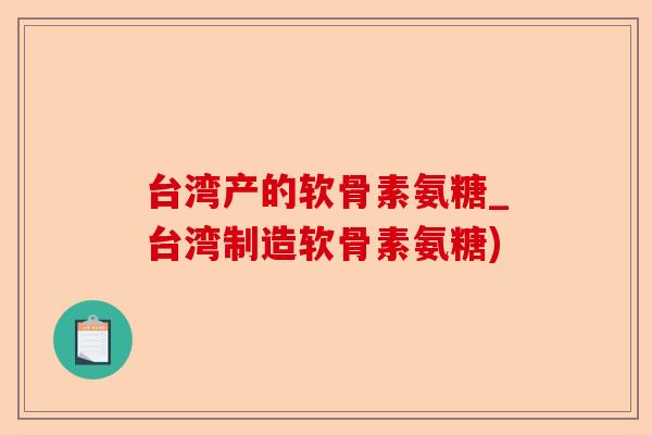 台湾产的软骨素氨糖_台湾制造软骨素氨糖)-第1张图片-关节保镖