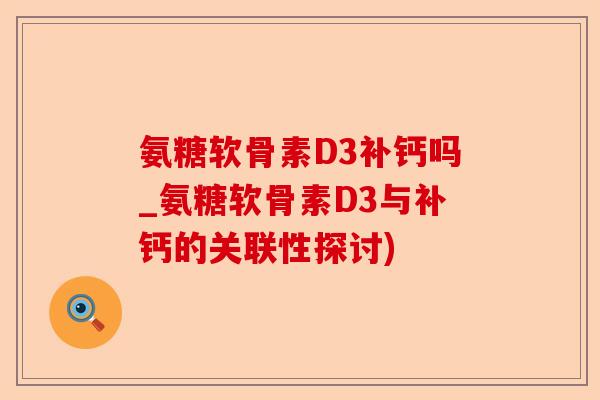 氨糖软骨素D3补钙吗_氨糖软骨素D3与补钙的关联性探讨)-第1张图片-关节保镖