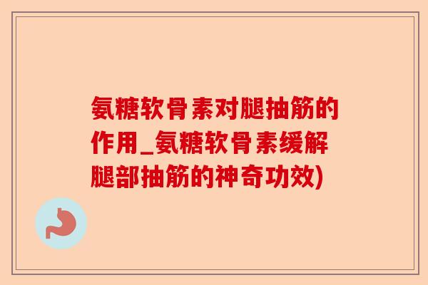 氨糖软骨素对腿抽筋的作用_氨糖软骨素缓解腿部抽筋的神奇功效)-第1张图片-关节保镖