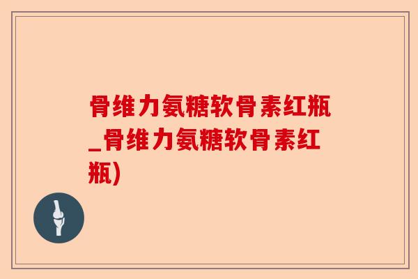 骨维力氨糖软骨素红瓶_骨维力氨糖软骨素红瓶)-第1张图片-关节保镖
