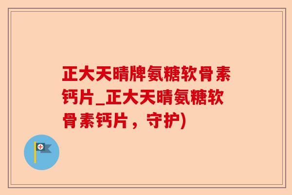 正大天晴牌氨糖软骨素钙片_正大天晴氨糖软骨素钙片，守护)-第1张图片-关节保镖
