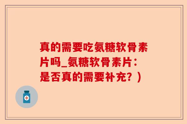 真的需要吃氨糖软骨素片吗_氨糖软骨素片：是否真的需要补充？)-第1张图片-关节保镖