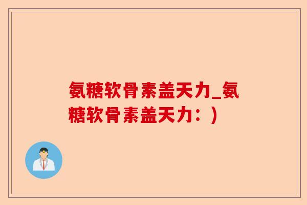 氨糖软骨素盖天力_氨糖软骨素盖天力：)-第1张图片-关节保镖