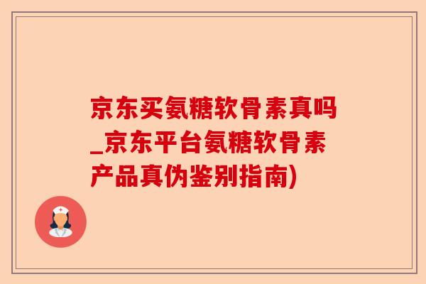 京东买氨糖软骨素真吗_京东平台氨糖软骨素产品真伪鉴别指南)-第1张图片-关节保镖