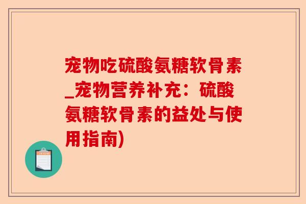 宠物吃硫酸氨糖软骨素_宠物营养补充：硫酸氨糖软骨素的益处与使用指南)-第1张图片-关节保镖