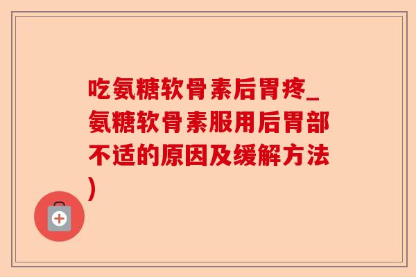 吃氨糖软骨素后胃疼_氨糖软骨素服用后胃部不适的原因及缓解方法)-第1张图片-关节保镖