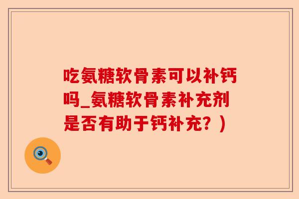 吃氨糖软骨素可以补钙吗_氨糖软骨素补充剂是否有助于钙补充？)-第1张图片-关节保镖
