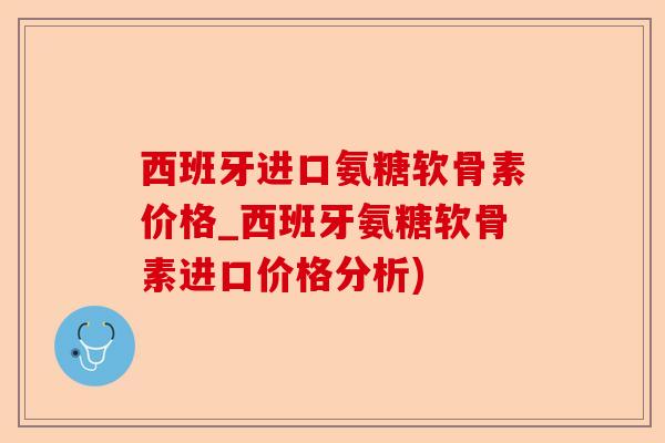 西班牙进口氨糖软骨素价格_西班牙氨糖软骨素进口价格分析)-第1张图片-关节保镖