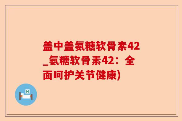 盖中盖氨糖软骨素42_氨糖软骨素42：全面呵护关节健康)-第1张图片-关节保镖