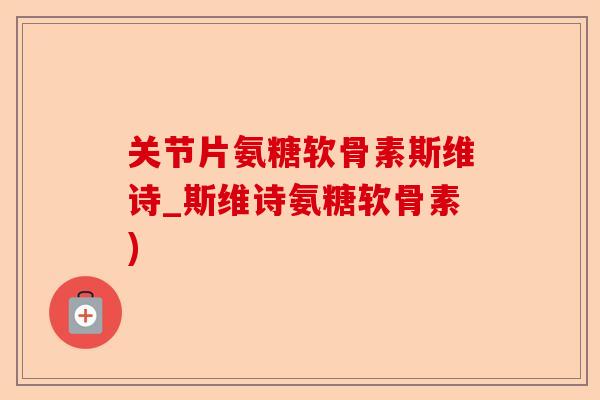 关节片氨糖软骨素斯维诗_斯维诗氨糖软骨素)-第1张图片-关节保镖