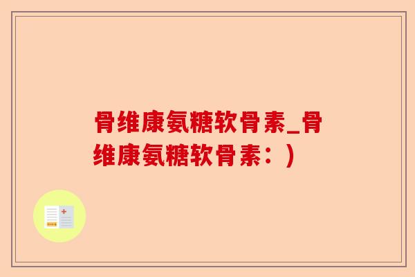 骨维康氨糖软骨素_骨维康氨糖软骨素：)-第1张图片-关节保镖