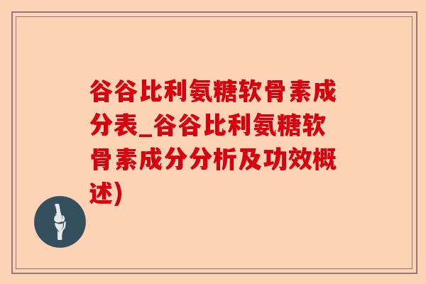 谷谷比利氨糖软骨素成分表_谷谷比利氨糖软骨素成分分析及功效概述)-第1张图片-关节保镖