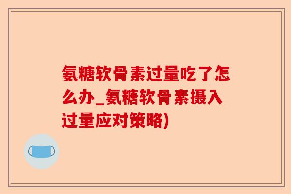 氨糖软骨素过量吃了怎么办_氨糖软骨素摄入过量应对策略)-第1张图片-关节保镖