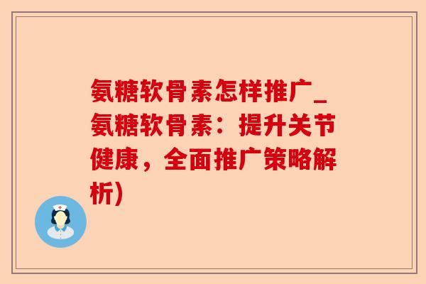 氨糖软骨素怎样推广_氨糖软骨素：提升关节健康，全面推广策略解析)-第1张图片-关节保镖