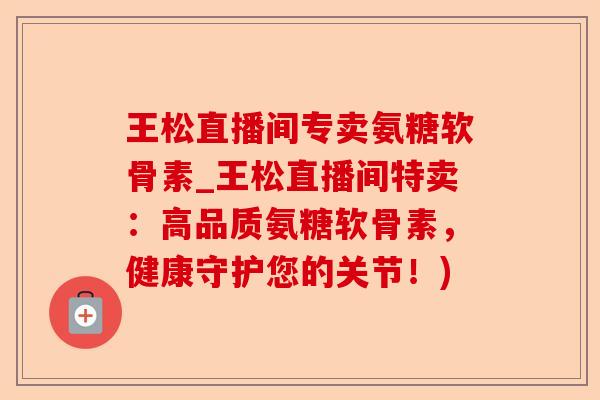 王松直播间专卖氨糖软骨素_王松直播间特卖：高品质氨糖软骨素，健康守护您的关节！)-第1张图片-关节保镖