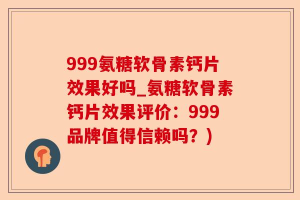 999氨糖软骨素钙片效果好吗_氨糖软骨素钙片效果评价：999品牌值得信赖吗？)-第1张图片-关节保镖