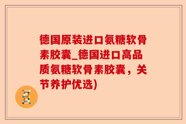 德国原装进口氨糖软骨素胶囊_德国进口高品质氨糖软骨素胶囊，关节养护优选)