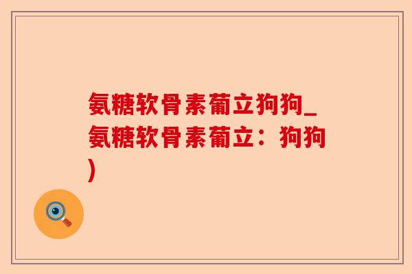 氨糖软骨素葡立狗狗_氨糖软骨素葡立：狗狗)-第1张图片-关节保镖