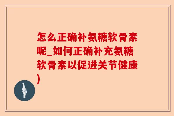 怎么正确补氨糖软骨素呢_如何正确补充氨糖软骨素以促进关节健康)-第1张图片-关节保镖