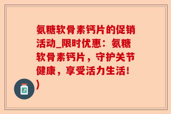 氨糖软骨素钙片的促销活动_限时优惠：氨糖软骨素钙片，守护关节健康，享受活力生活！)-第1张图片-关节保镖