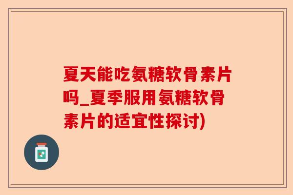 夏天能吃氨糖软骨素片吗_夏季服用氨糖软骨素片的适宜性探讨)-第1张图片-关节保镖
