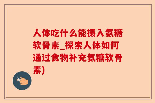 人体吃什么能摄入氨糖软骨素_探索人体如何通过食物补充氨糖软骨素)-第1张图片-关节保镖