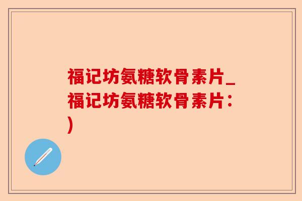 福记坊氨糖软骨素片_福记坊氨糖软骨素片：)-第1张图片-关节保镖